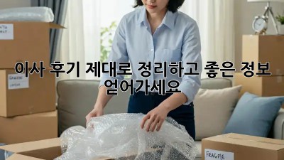 이사 후기, 제대로 정리하고 좋은 정보 얻어가세요!