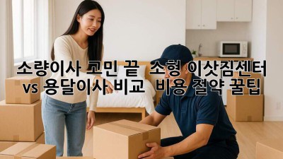소량이사 고민 끝! 📦 소형 이삿짐센터 vs 용달이사 비교 & 비용 절약 꿀팁 🍯