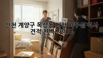 인천 계양구 목상동 대형 사무실 이사 견적 완벽 가이드